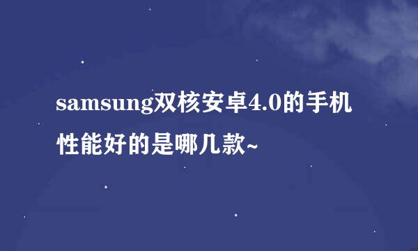 samsung双核安卓4.0的手机性能好的是哪几款~