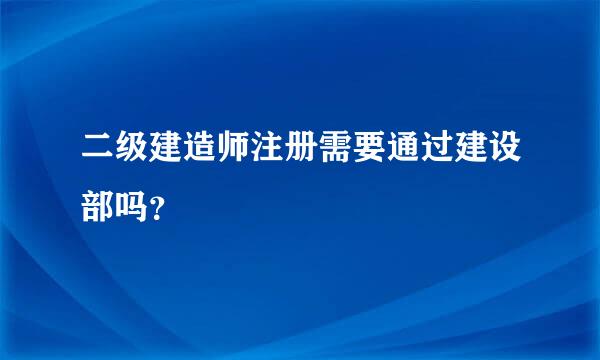 二级建造师注册需要通过建设部吗？