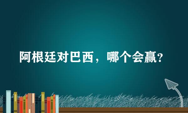 阿根廷对巴西，哪个会赢？