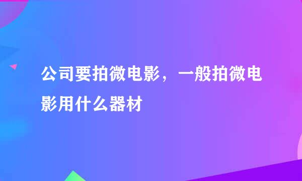 公司要拍微电影，一般拍微电影用什么器材