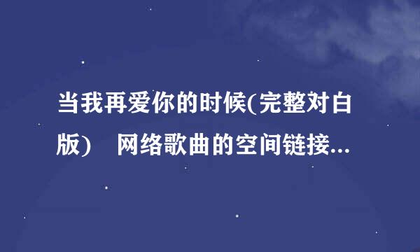 当我再爱你的时候(完整对白版)―网络歌曲的空间链接 要可以用的 谢谢