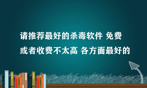 请推荐最好的杀毒软件 免费或者收费不太高 各方面最好的