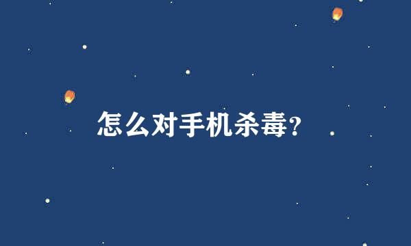 怎么对手机杀毒？