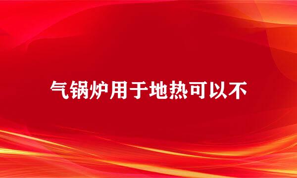 气锅炉用于地热可以不