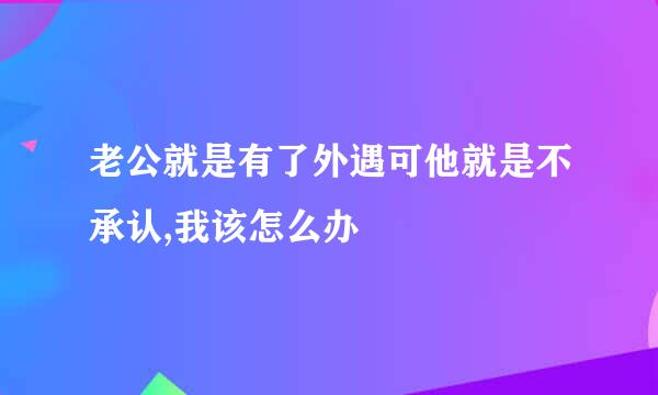 老公就是有了外遇可他就是不承认,我该怎么办