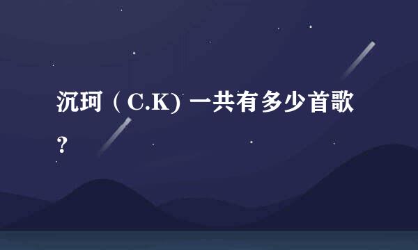 沉珂（C.K) 一共有多少首歌？