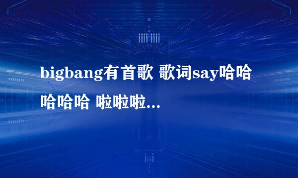 bigbang有首歌 歌词say哈哈哈哈哈 啦啦啦啦啦的 快乐大本营有一期开场舞的歌 听声音应该是big bang的没错