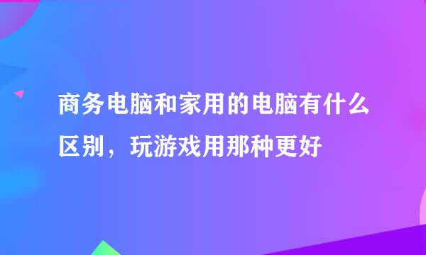 商务电脑和家用的电脑有什么区别，玩游戏用那种更好