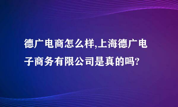 德广电商怎么样,上海德广电子商务有限公司是真的吗?