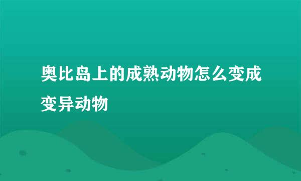 奥比岛上的成熟动物怎么变成变异动物