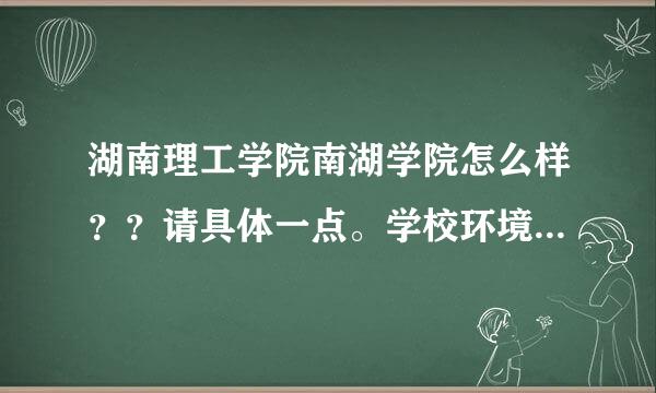 湖南理工学院南湖学院怎么样？？请具体一点。学校环境，学校气氛，学校交通。王牌专业。就业前景 等等。