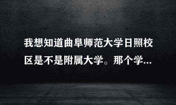 我想知道曲阜师范大学日照校区是不是附属大学。那个学校到底怎么样，是好是孬。能不能上