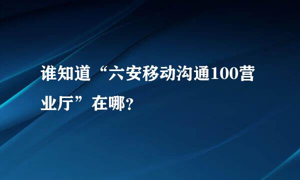 谁知道“六安移动沟通100营业厅”在哪？