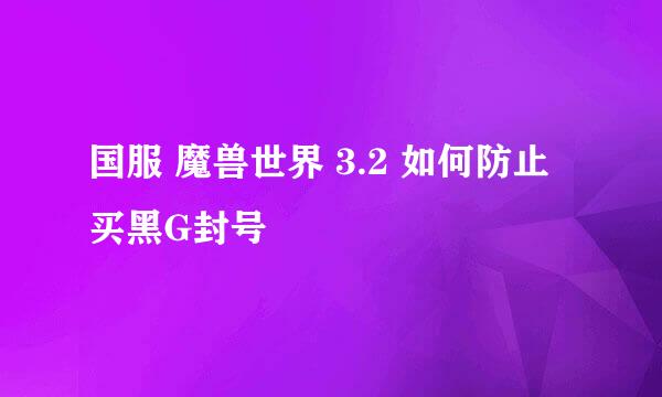 国服 魔兽世界 3.2 如何防止买黑G封号