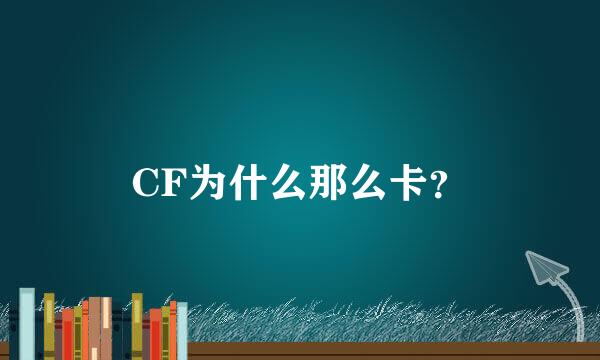 CF为什么那么卡？