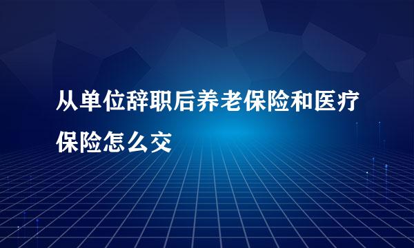 从单位辞职后养老保险和医疗保险怎么交