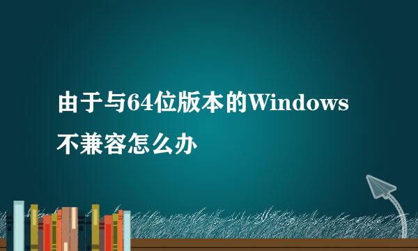 由于与64位版本的Windows不兼容怎么办