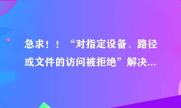 急求！！“对指定设备、路径或文件的访问被拒绝”解决方法!!好麻烦~~