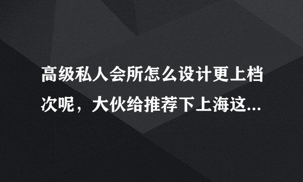 高级私人会所怎么设计更上档次呢，大伙给推荐下上海这边行业里比较有实力的公司，感谢。