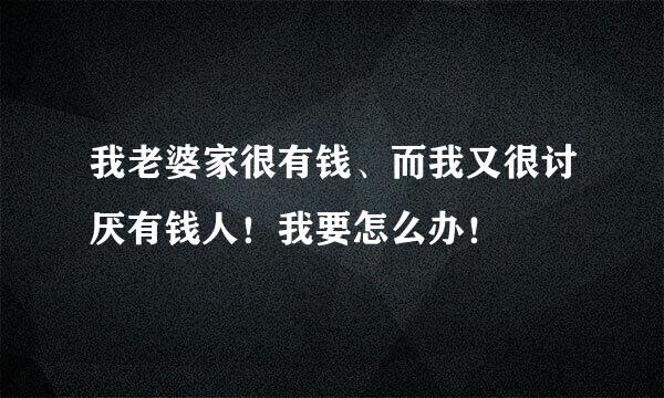 我老婆家很有钱、而我又很讨厌有钱人！我要怎么办！