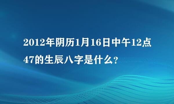 2012年阴历1月16日中午12点47的生辰八字是什么？