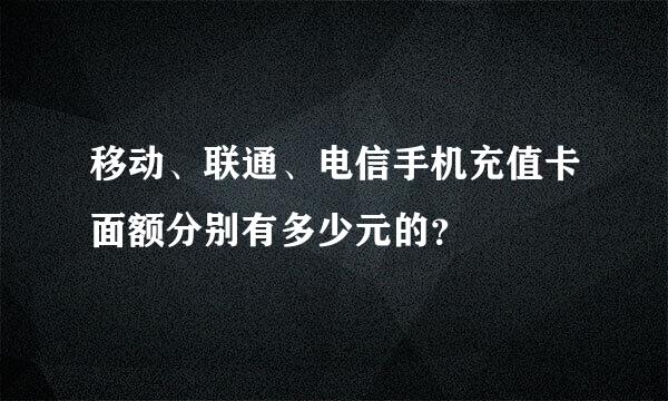 移动、联通、电信手机充值卡面额分别有多少元的？