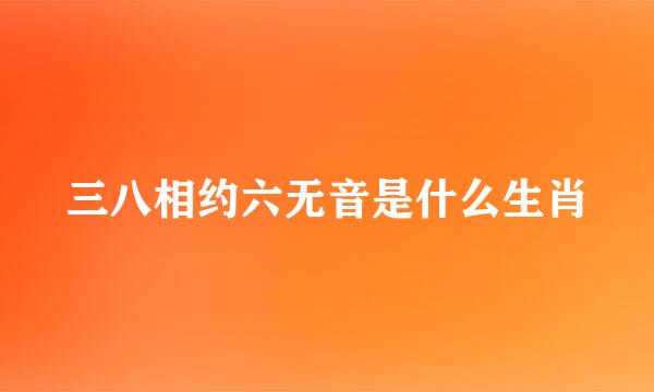 三八相约六无音是什么生肖