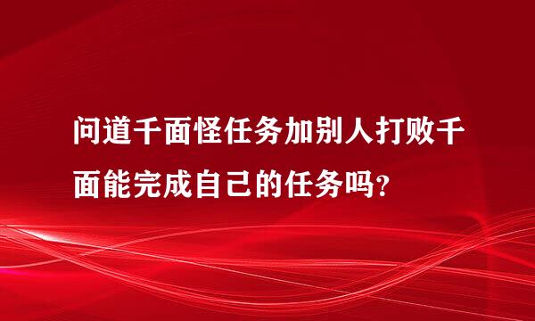 问道千面怪任务加别人打败千面能完成自己的任务吗？