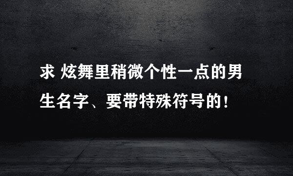 求 炫舞里稍微个性一点的男生名字、要带特殊符号的！