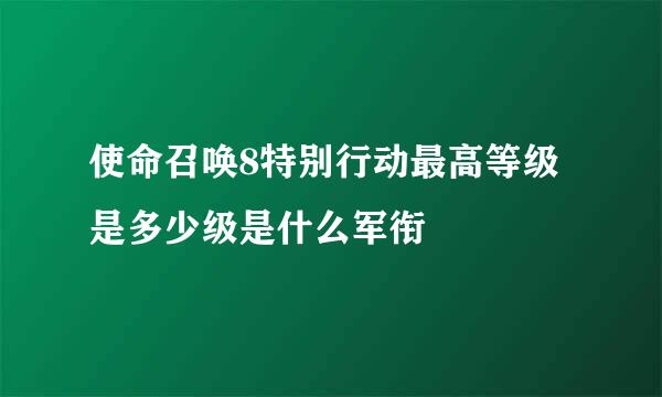 使命召唤8特别行动最高等级是多少级是什么军衔