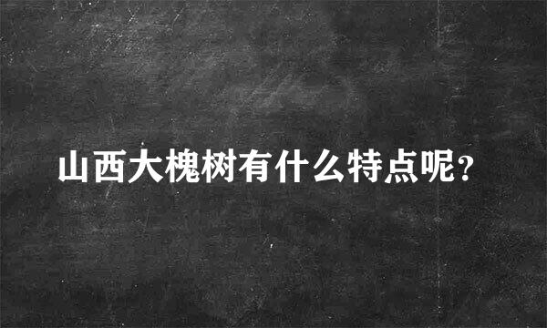 山西大槐树有什么特点呢？