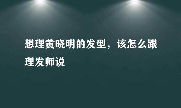 想理黄晓明的发型，该怎么跟理发师说