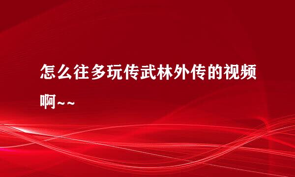 怎么往多玩传武林外传的视频啊~~