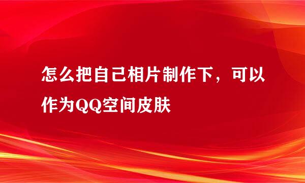 怎么把自己相片制作下，可以作为QQ空间皮肤