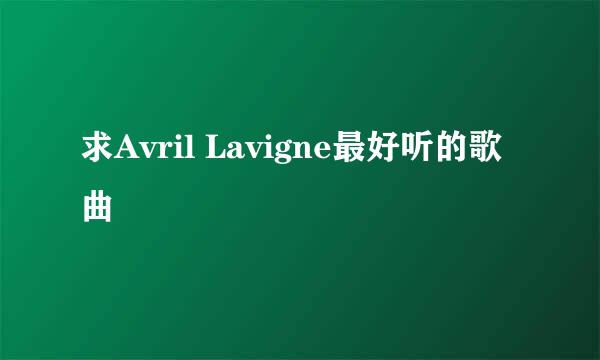 求Avril Lavigne最好听的歌曲