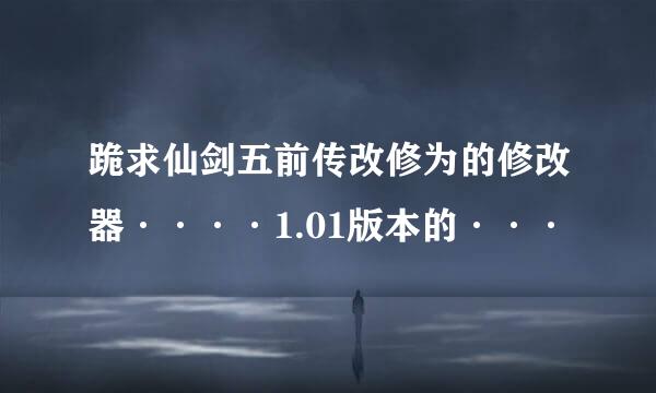 跪求仙剑五前传改修为的修改器····1.01版本的···