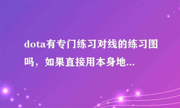 dota有专门练习对线的练习图吗，如果直接用本身地图和朋友练对线很麻烦