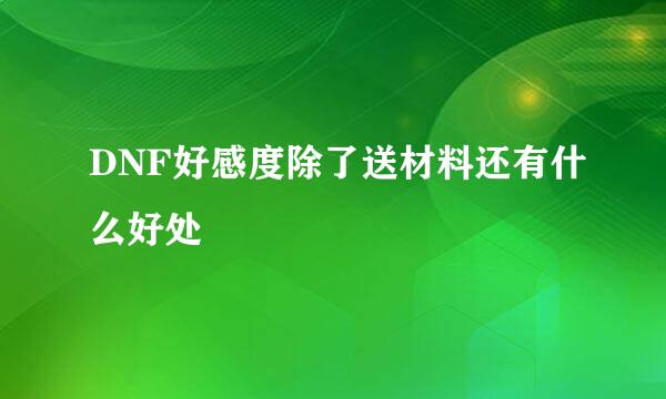 DNF好感度除了送材料还有什么好处