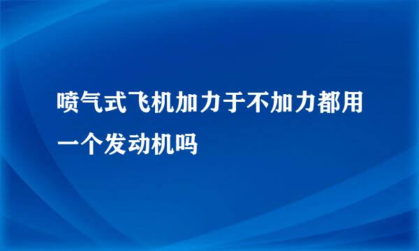 喷气式飞机加力于不加力都用一个发动机吗