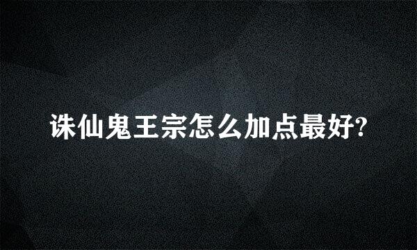 诛仙鬼王宗怎么加点最好?