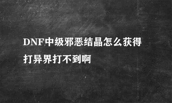 DNF中级邪恶结晶怎么获得 打异界打不到啊