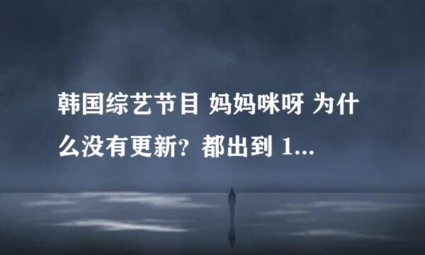 韩国综艺节目 妈妈咪呀 为什么没有更新？都出到 130818 为什么才有 130728 的？