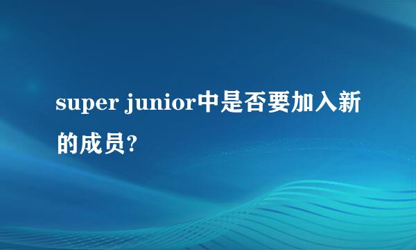 super junior中是否要加入新的成员?