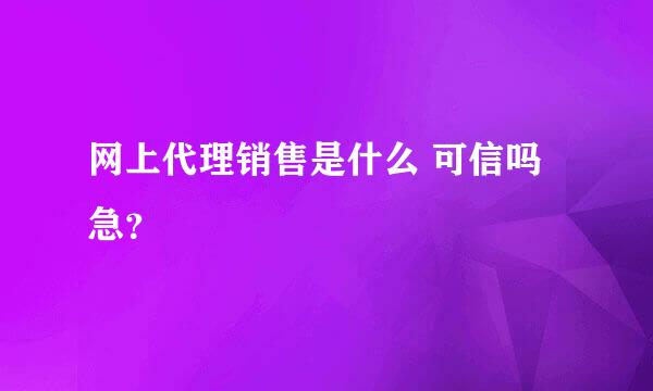 网上代理销售是什么 可信吗 急？