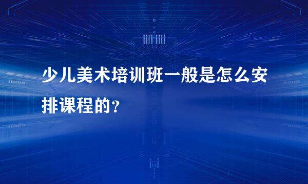 少儿美术培训班一般是怎么安排课程的？