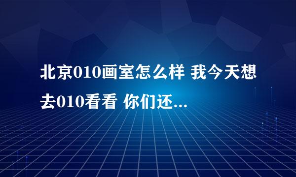 北京010画室怎么样 我今天想去010看看 你们还有别的画室可以推荐吗？