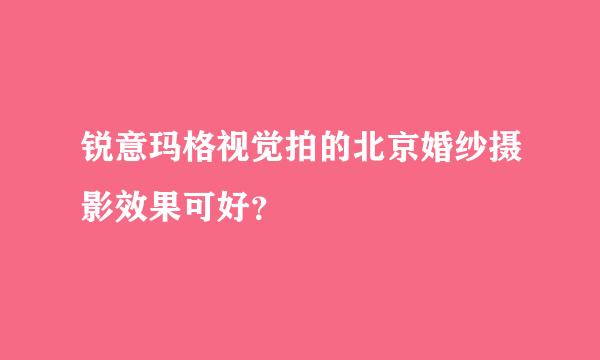 锐意玛格视觉拍的北京婚纱摄影效果可好？