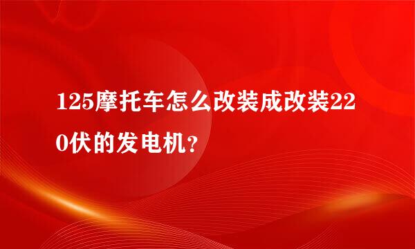 125摩托车怎么改装成改装220伏的发电机？