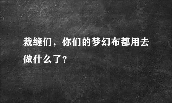 裁缝们，你们的梦幻布都用去做什么了？