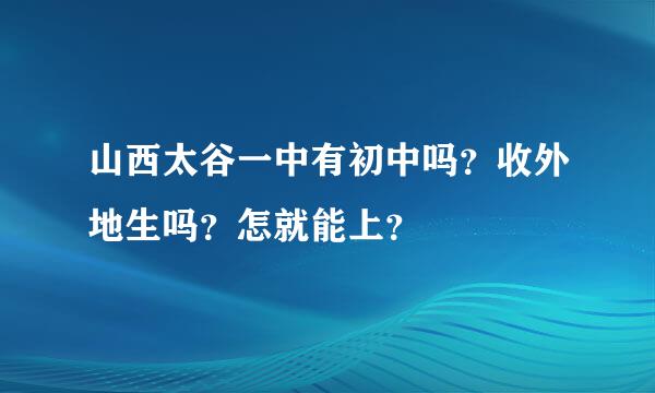 山西太谷一中有初中吗？收外地生吗？怎就能上？